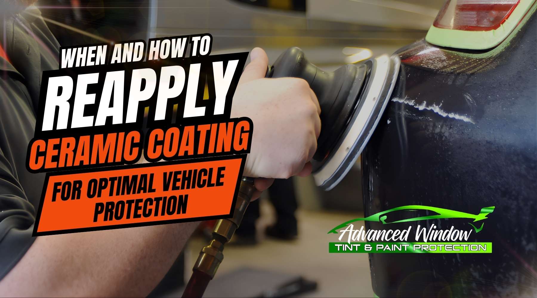Close-up of a person using a polishing machine on a vehicle's surface during ceramic coating application, with bold text overlay that reads "When and How to Reapply Ceramic Coating for Optimal Vehicle Protection" and the logo of Advanced Window Tint & Paint Protection.